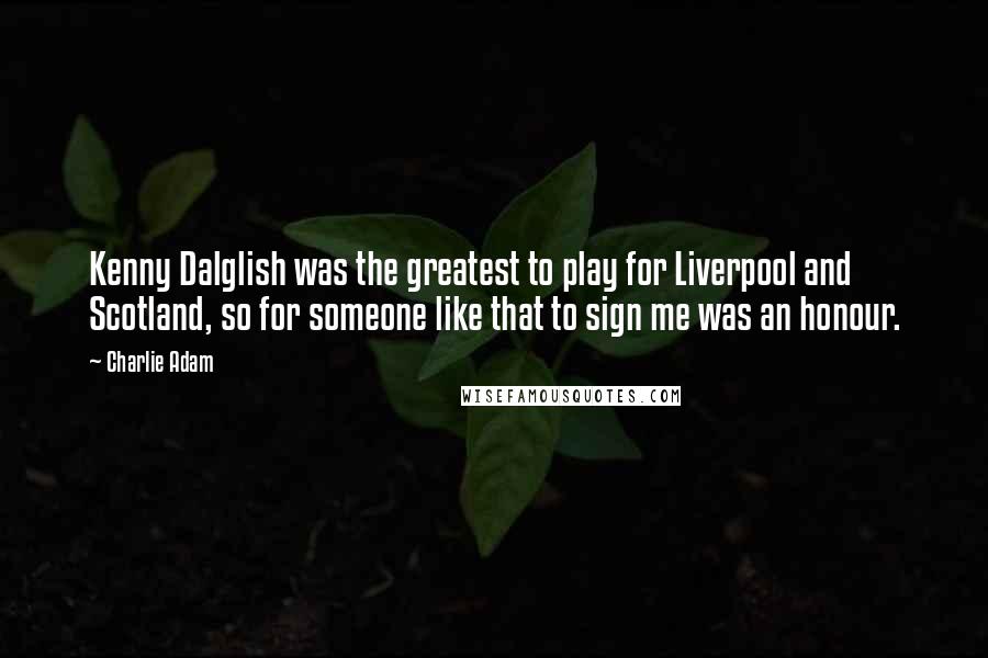 Charlie Adam Quotes: Kenny Dalglish was the greatest to play for Liverpool and Scotland, so for someone like that to sign me was an honour.