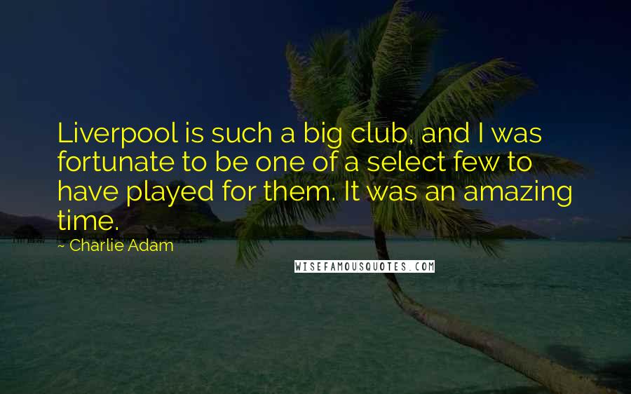 Charlie Adam Quotes: Liverpool is such a big club, and I was fortunate to be one of a select few to have played for them. It was an amazing time.