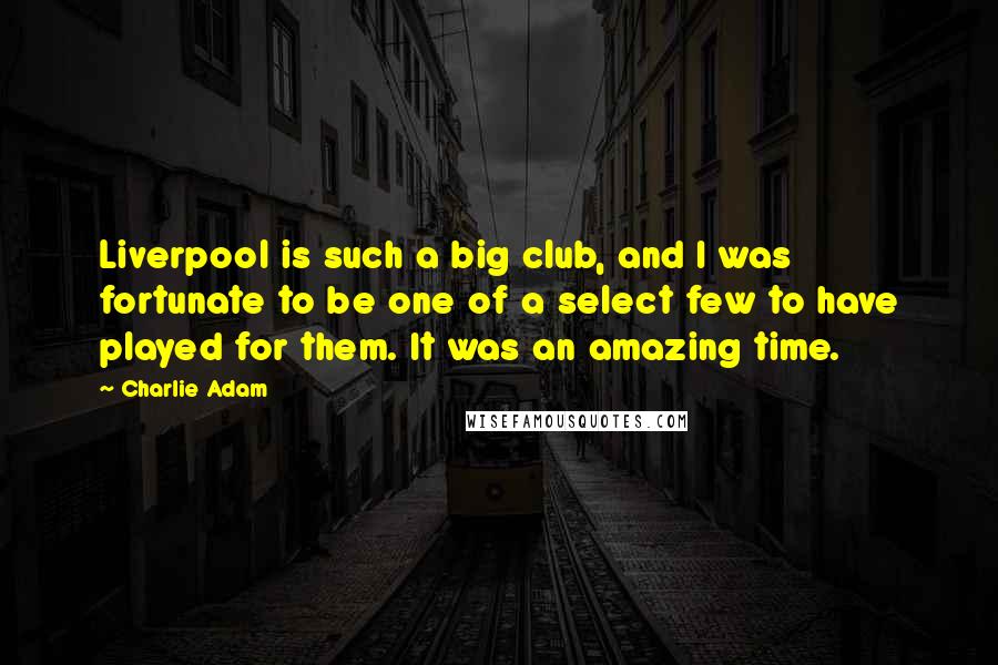 Charlie Adam Quotes: Liverpool is such a big club, and I was fortunate to be one of a select few to have played for them. It was an amazing time.