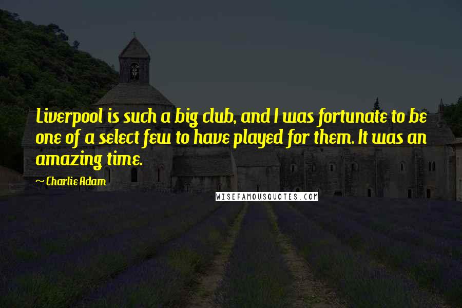 Charlie Adam Quotes: Liverpool is such a big club, and I was fortunate to be one of a select few to have played for them. It was an amazing time.