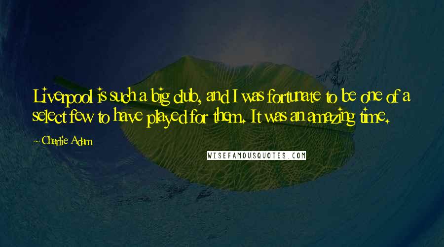 Charlie Adam Quotes: Liverpool is such a big club, and I was fortunate to be one of a select few to have played for them. It was an amazing time.
