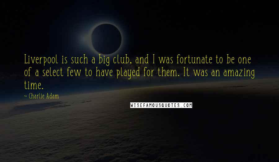 Charlie Adam Quotes: Liverpool is such a big club, and I was fortunate to be one of a select few to have played for them. It was an amazing time.