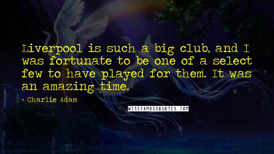 Charlie Adam Quotes: Liverpool is such a big club, and I was fortunate to be one of a select few to have played for them. It was an amazing time.