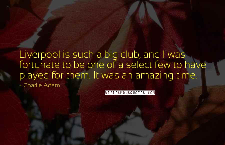 Charlie Adam Quotes: Liverpool is such a big club, and I was fortunate to be one of a select few to have played for them. It was an amazing time.