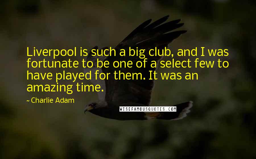 Charlie Adam Quotes: Liverpool is such a big club, and I was fortunate to be one of a select few to have played for them. It was an amazing time.