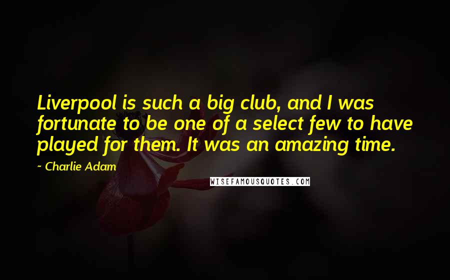 Charlie Adam Quotes: Liverpool is such a big club, and I was fortunate to be one of a select few to have played for them. It was an amazing time.