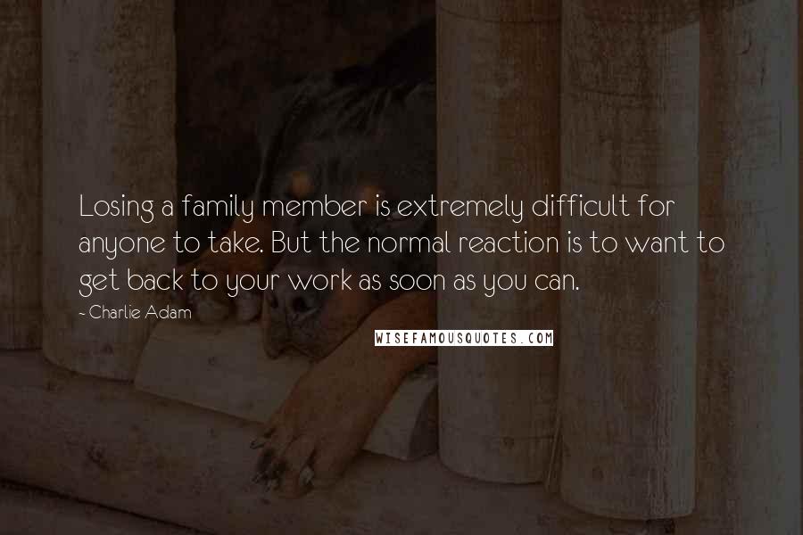 Charlie Adam Quotes: Losing a family member is extremely difficult for anyone to take. But the normal reaction is to want to get back to your work as soon as you can.