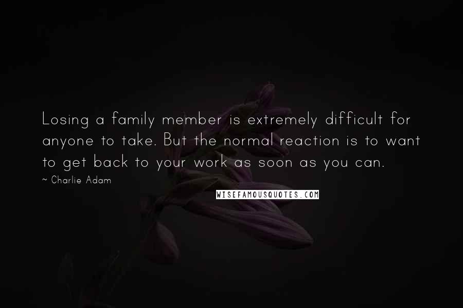 Charlie Adam Quotes: Losing a family member is extremely difficult for anyone to take. But the normal reaction is to want to get back to your work as soon as you can.
