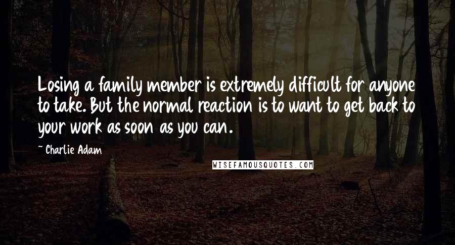 Charlie Adam Quotes: Losing a family member is extremely difficult for anyone to take. But the normal reaction is to want to get back to your work as soon as you can.