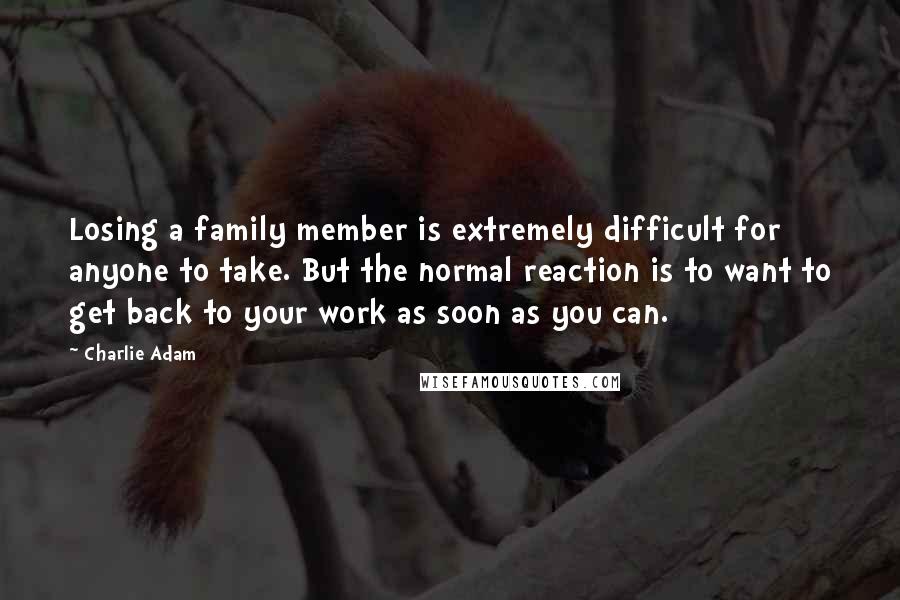 Charlie Adam Quotes: Losing a family member is extremely difficult for anyone to take. But the normal reaction is to want to get back to your work as soon as you can.