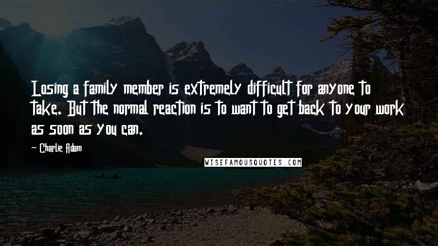 Charlie Adam Quotes: Losing a family member is extremely difficult for anyone to take. But the normal reaction is to want to get back to your work as soon as you can.