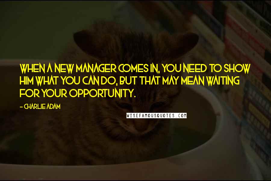 Charlie Adam Quotes: When a new manager comes in, you need to show him what you can do, but that may mean waiting for your opportunity.