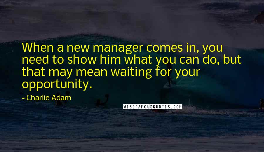 Charlie Adam Quotes: When a new manager comes in, you need to show him what you can do, but that may mean waiting for your opportunity.