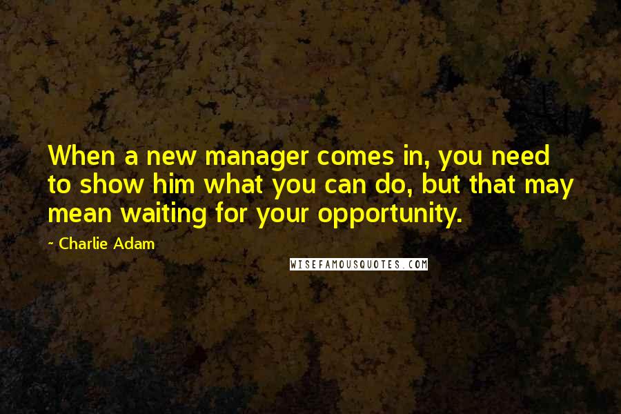 Charlie Adam Quotes: When a new manager comes in, you need to show him what you can do, but that may mean waiting for your opportunity.