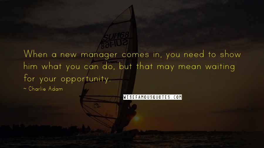 Charlie Adam Quotes: When a new manager comes in, you need to show him what you can do, but that may mean waiting for your opportunity.