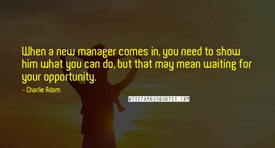 Charlie Adam Quotes: When a new manager comes in, you need to show him what you can do, but that may mean waiting for your opportunity.