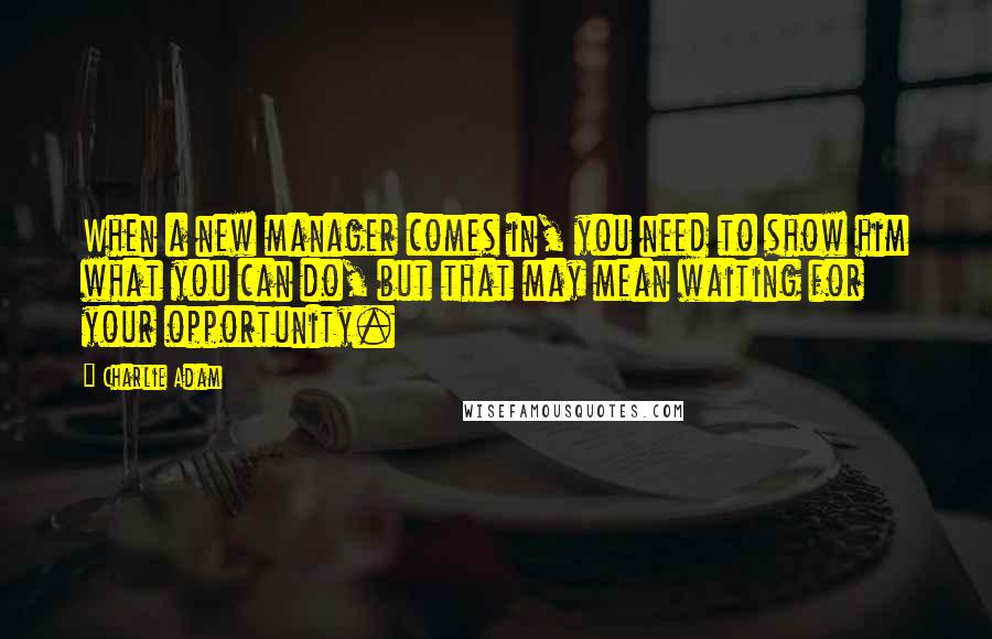 Charlie Adam Quotes: When a new manager comes in, you need to show him what you can do, but that may mean waiting for your opportunity.