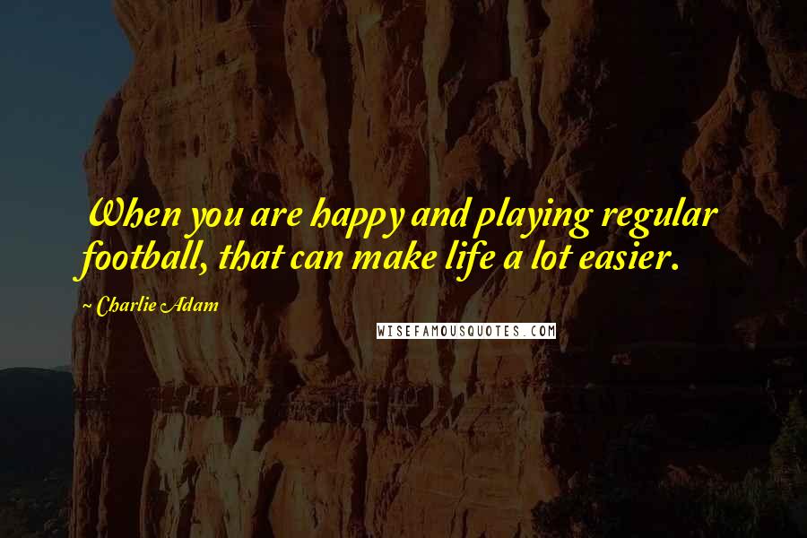 Charlie Adam Quotes: When you are happy and playing regular football, that can make life a lot easier.