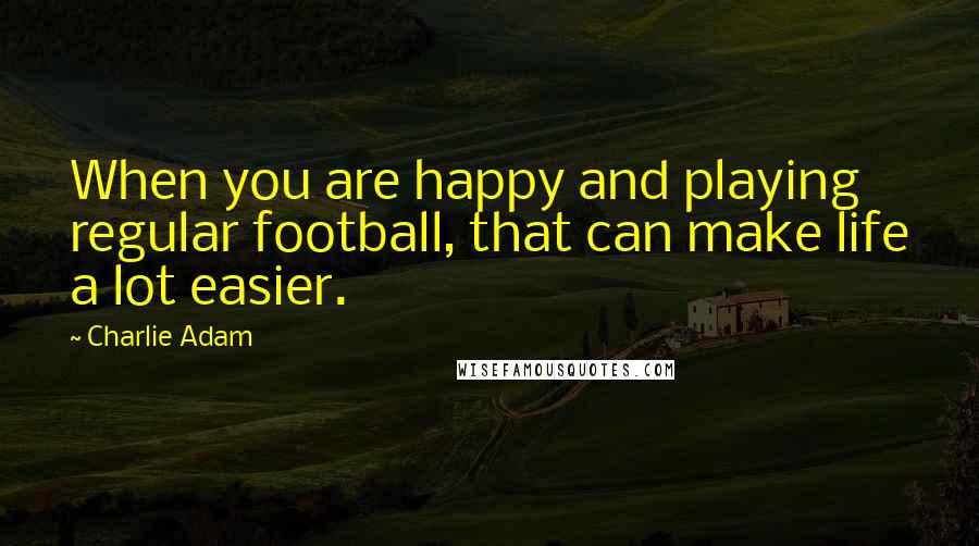 Charlie Adam Quotes: When you are happy and playing regular football, that can make life a lot easier.