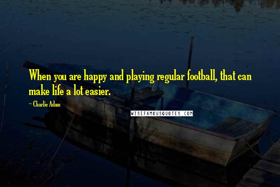 Charlie Adam Quotes: When you are happy and playing regular football, that can make life a lot easier.