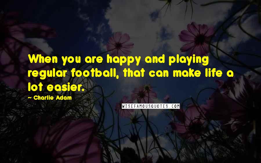 Charlie Adam Quotes: When you are happy and playing regular football, that can make life a lot easier.