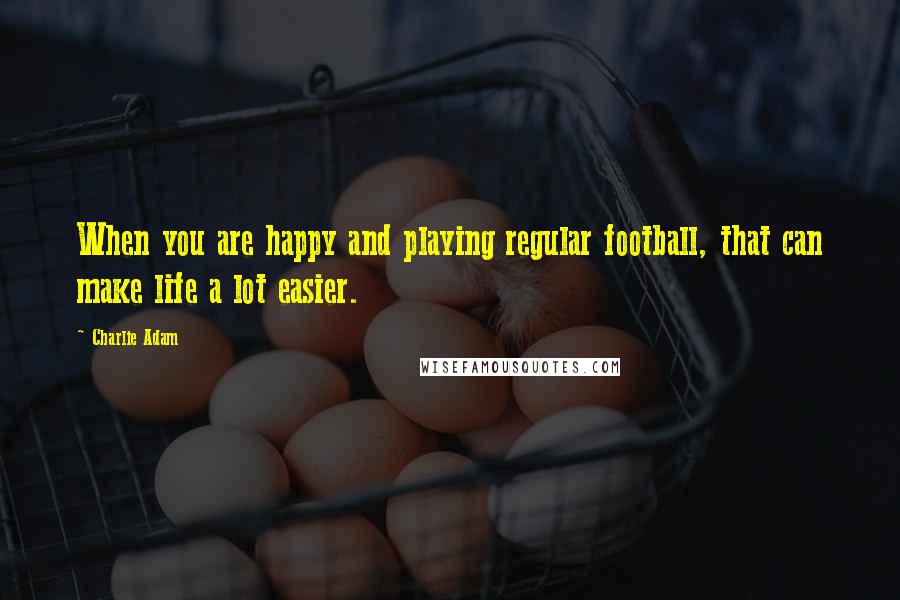Charlie Adam Quotes: When you are happy and playing regular football, that can make life a lot easier.