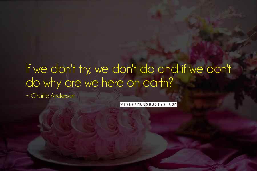 Charlie Anderson Quotes: If we don't try, we don't do and if we don't do why are we here on earth?