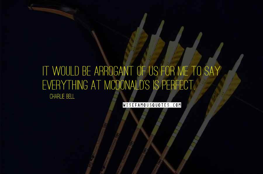 Charlie Bell Quotes: It would be arrogant of us for me to say everything at McDonald's is perfect.