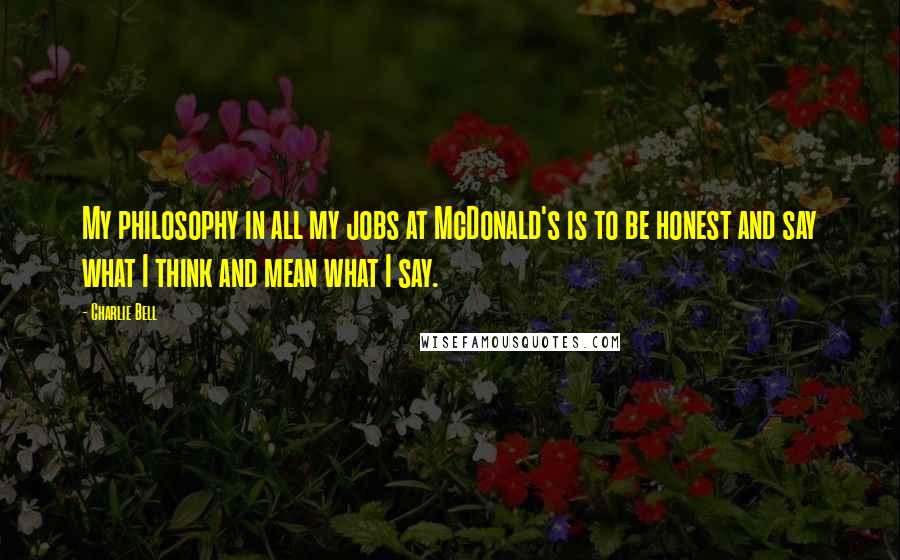 Charlie Bell Quotes: My philosophy in all my jobs at McDonald's is to be honest and say what I think and mean what I say.