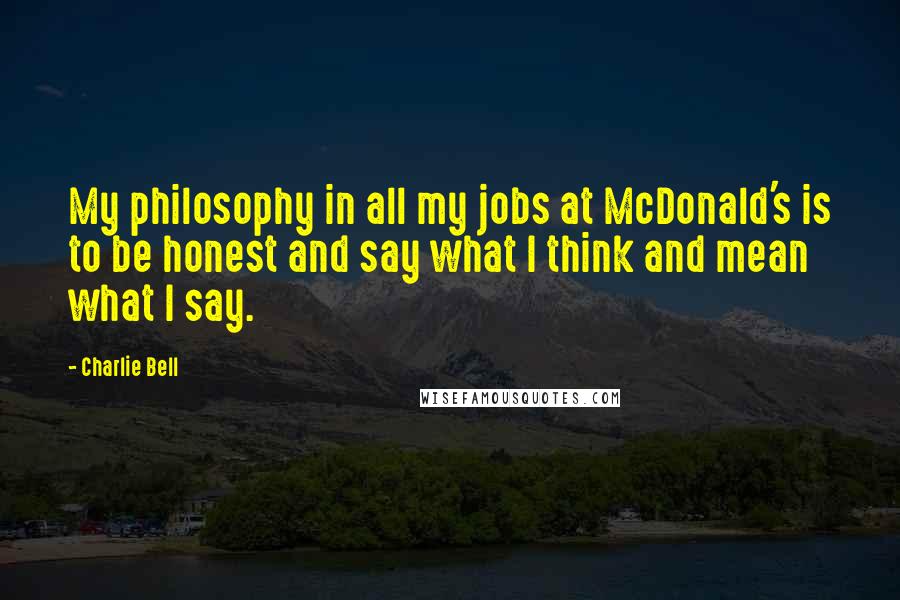 Charlie Bell Quotes: My philosophy in all my jobs at McDonald's is to be honest and say what I think and mean what I say.