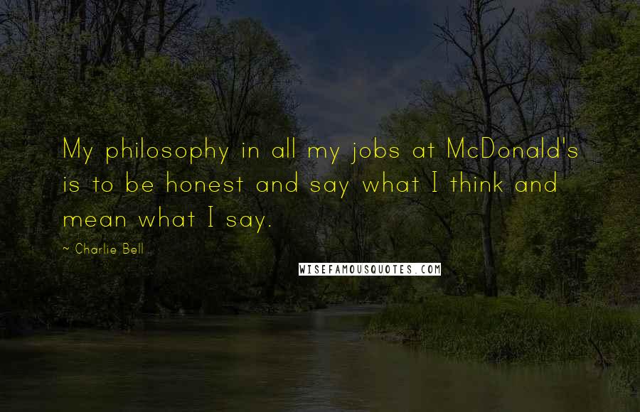 Charlie Bell Quotes: My philosophy in all my jobs at McDonald's is to be honest and say what I think and mean what I say.
