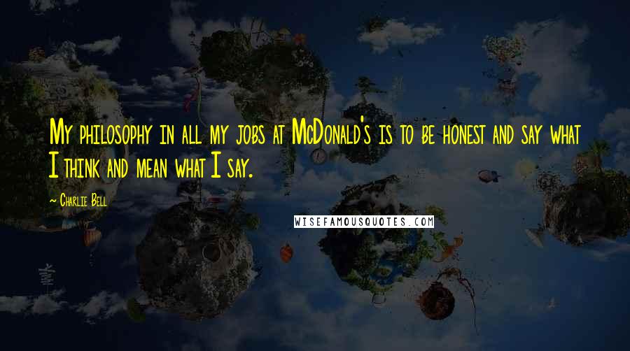 Charlie Bell Quotes: My philosophy in all my jobs at McDonald's is to be honest and say what I think and mean what I say.