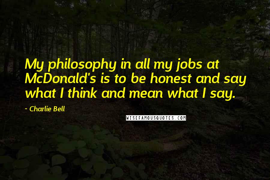 Charlie Bell Quotes: My philosophy in all my jobs at McDonald's is to be honest and say what I think and mean what I say.