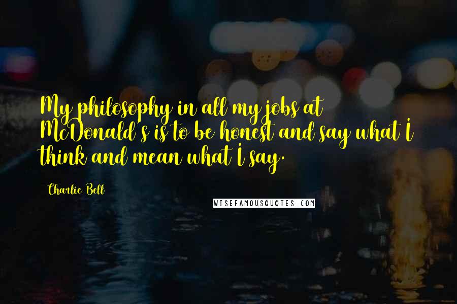 Charlie Bell Quotes: My philosophy in all my jobs at McDonald's is to be honest and say what I think and mean what I say.