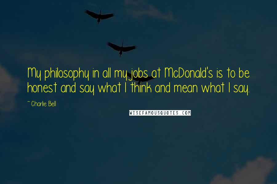 Charlie Bell Quotes: My philosophy in all my jobs at McDonald's is to be honest and say what I think and mean what I say.
