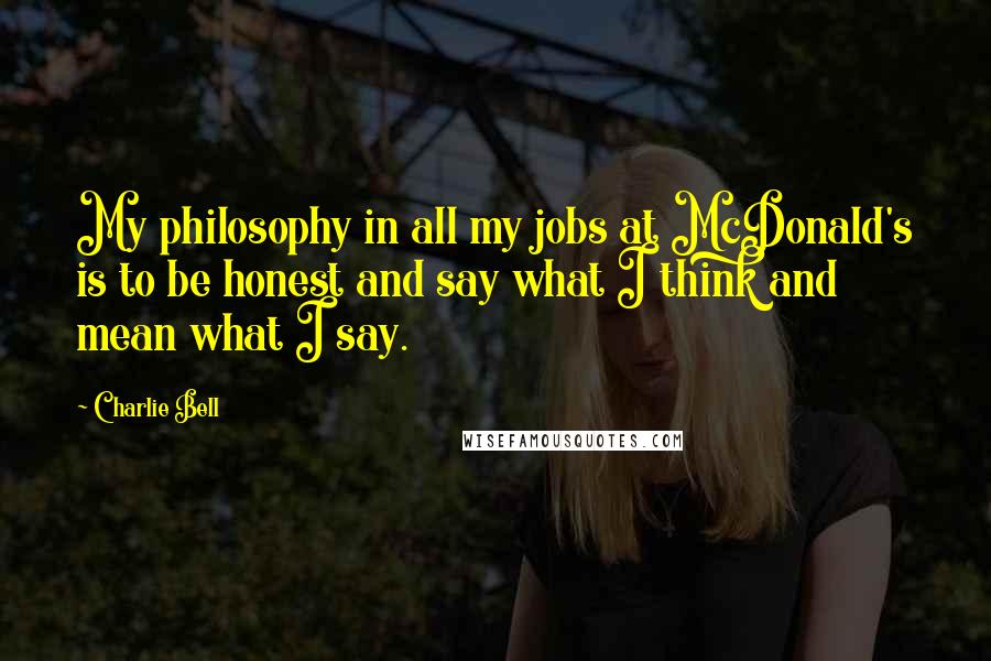 Charlie Bell Quotes: My philosophy in all my jobs at McDonald's is to be honest and say what I think and mean what I say.