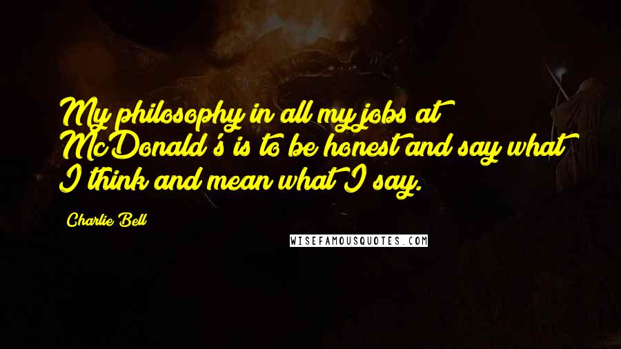 Charlie Bell Quotes: My philosophy in all my jobs at McDonald's is to be honest and say what I think and mean what I say.