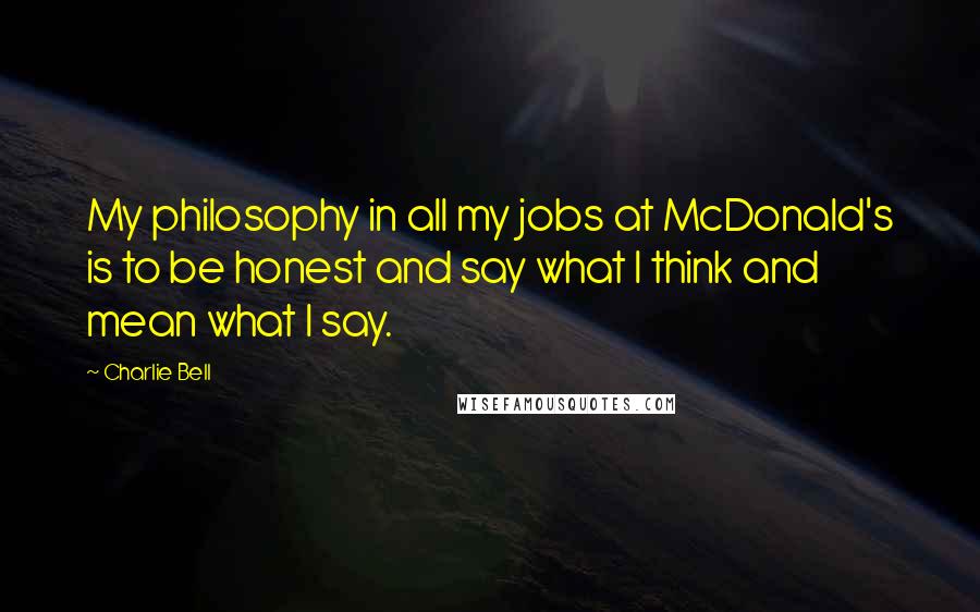 Charlie Bell Quotes: My philosophy in all my jobs at McDonald's is to be honest and say what I think and mean what I say.