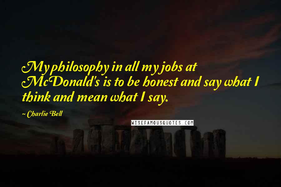 Charlie Bell Quotes: My philosophy in all my jobs at McDonald's is to be honest and say what I think and mean what I say.