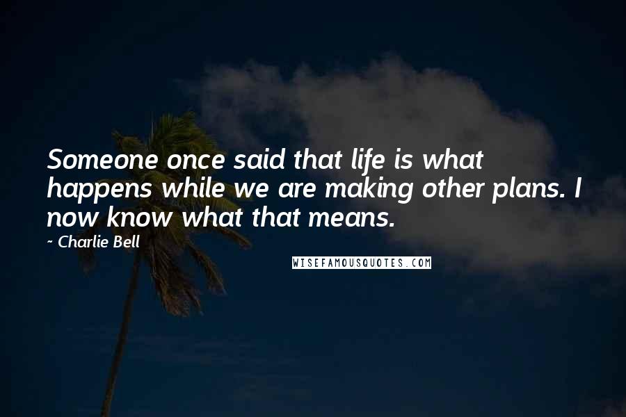 Charlie Bell Quotes: Someone once said that life is what happens while we are making other plans. I now know what that means.