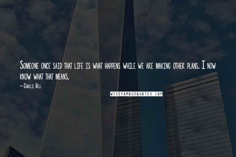 Charlie Bell Quotes: Someone once said that life is what happens while we are making other plans. I now know what that means.