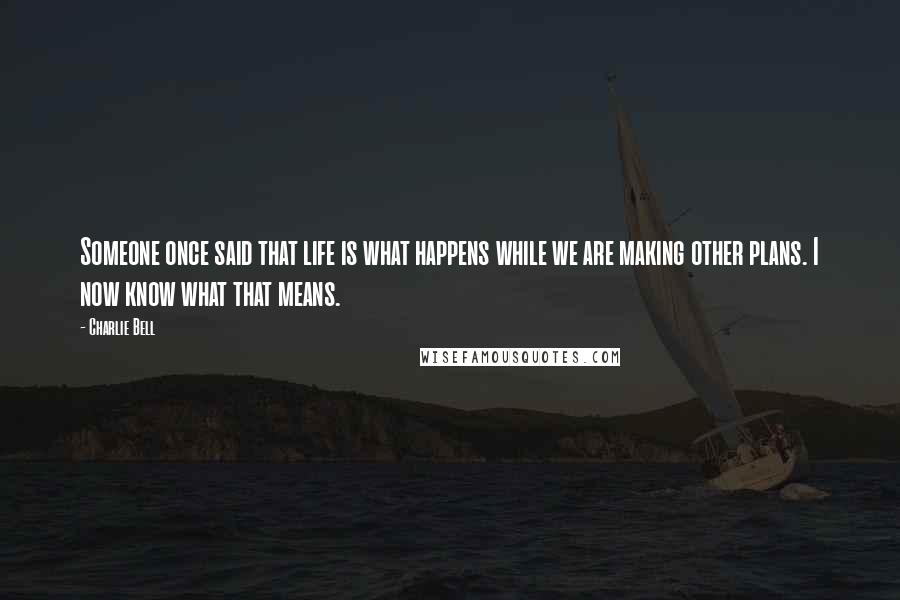 Charlie Bell Quotes: Someone once said that life is what happens while we are making other plans. I now know what that means.