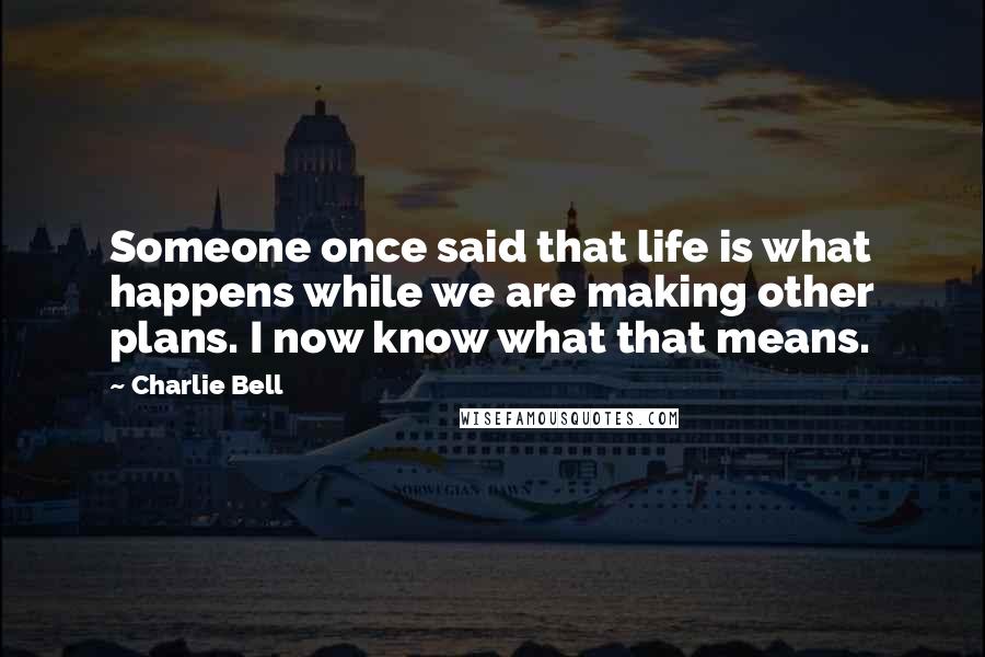 Charlie Bell Quotes: Someone once said that life is what happens while we are making other plans. I now know what that means.