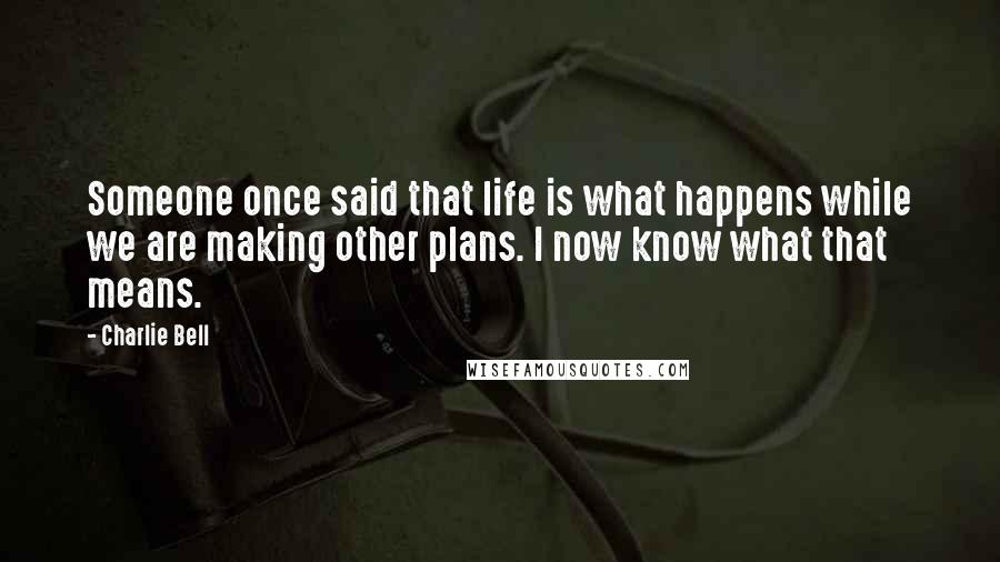 Charlie Bell Quotes: Someone once said that life is what happens while we are making other plans. I now know what that means.