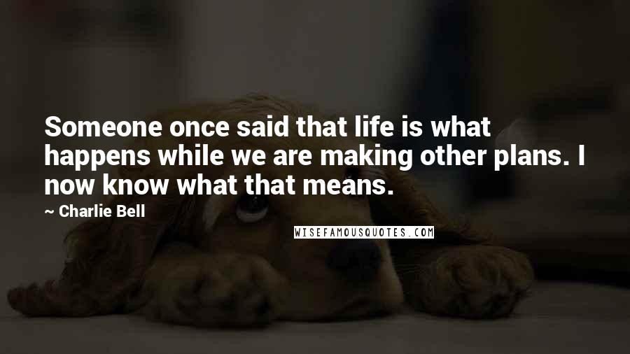 Charlie Bell Quotes: Someone once said that life is what happens while we are making other plans. I now know what that means.