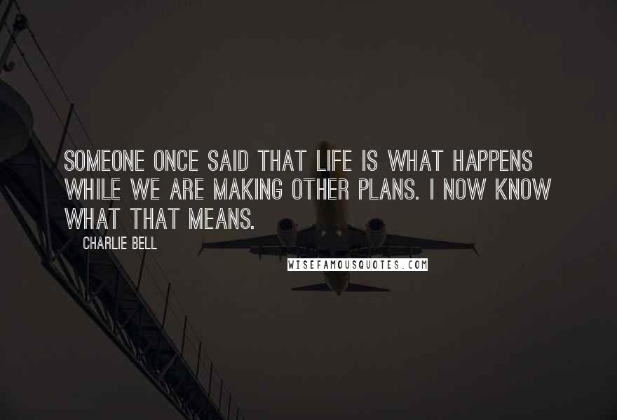 Charlie Bell Quotes: Someone once said that life is what happens while we are making other plans. I now know what that means.