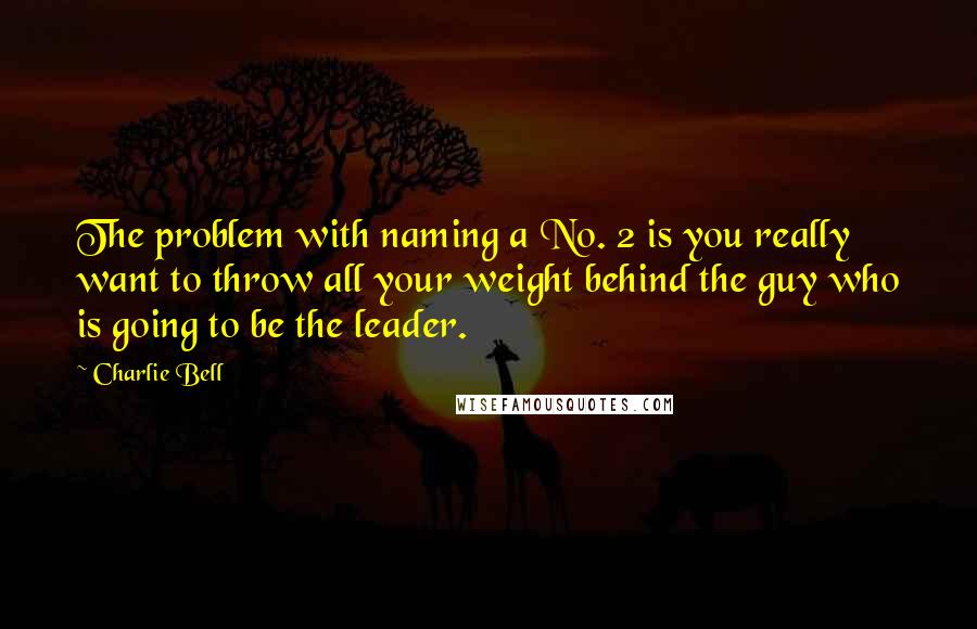 Charlie Bell Quotes: The problem with naming a No. 2 is you really want to throw all your weight behind the guy who is going to be the leader.
