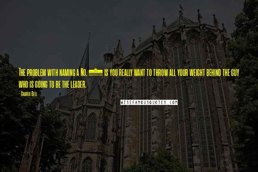 Charlie Bell Quotes: The problem with naming a No. 2 is you really want to throw all your weight behind the guy who is going to be the leader.