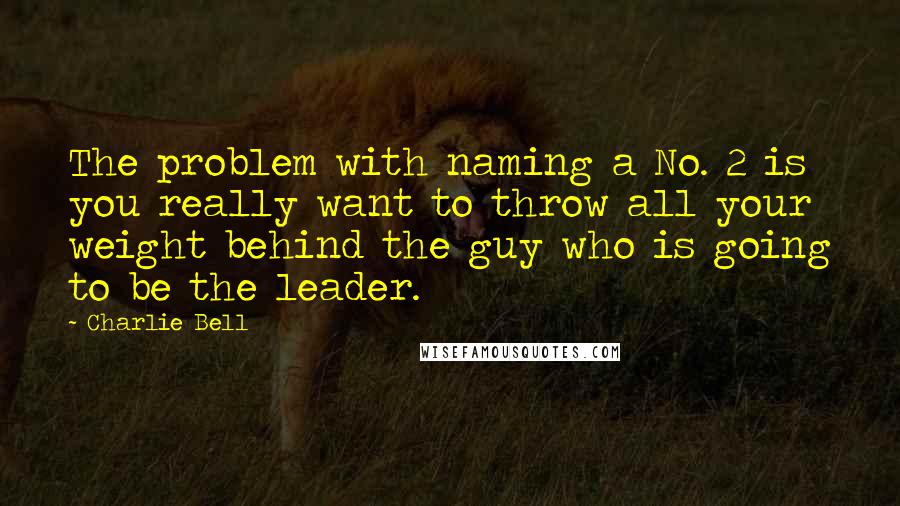 Charlie Bell Quotes: The problem with naming a No. 2 is you really want to throw all your weight behind the guy who is going to be the leader.