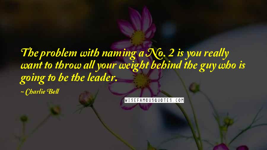 Charlie Bell Quotes: The problem with naming a No. 2 is you really want to throw all your weight behind the guy who is going to be the leader.